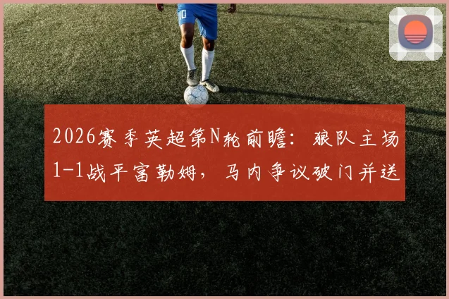 2026赛季英超第N轮前瞻：狼队主场1-1战平富勒姆，马内争议破门并送点，A.罗宾逊主罚命中扳平比分