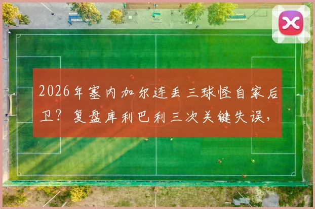 2026年塞内加尔连丢三球怪自家后卫?复盘库利巴利三次关键失误,防守漏洞全解析