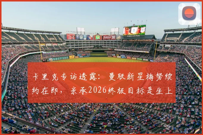 卡里克专访透露：曼联新星梅努续约在即，亲承2026终极目标是坐上红魔主帅位