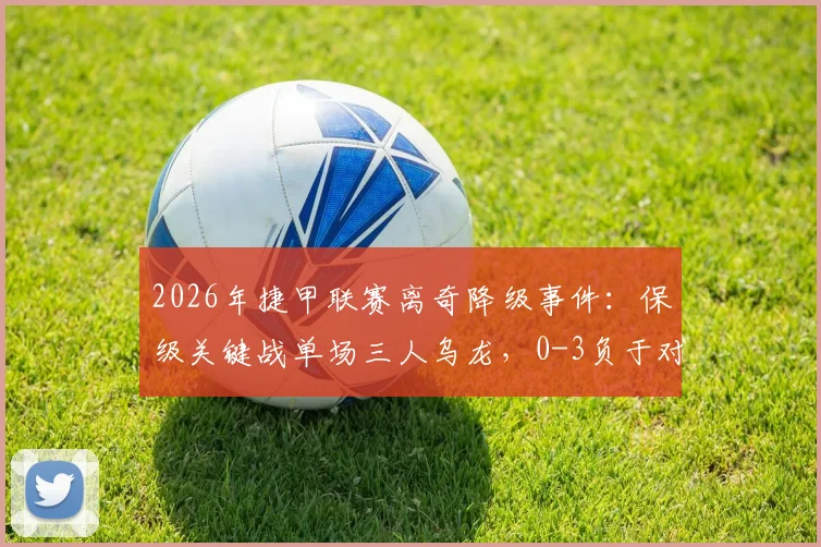 2026年捷甲联赛离奇降级事件:保级关键战单场三人乌龙,0-3负于对手直接降级原因解析
