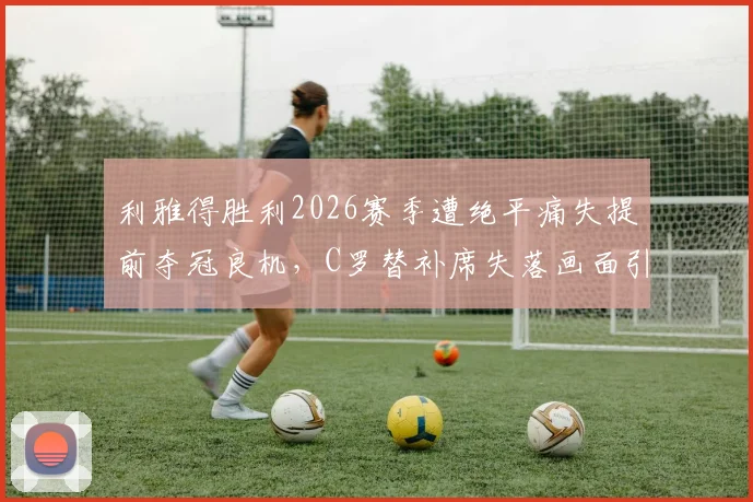 利雅得胜利2026赛季遭绝平痛失提前夺冠良机，C罗替补席失落画面引热议，附高清图集与赛事解析