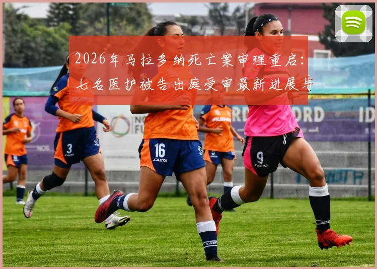 2026年马拉多纳死亡案审理重启:七名医护被告出庭受审最新进展与案件全解析