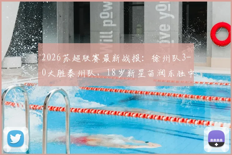 2026苏超联赛最新战报：徐州队3-0大胜泰州队，18岁新星苗润东独中两元闪耀全场，附本轮积分榜排名变化