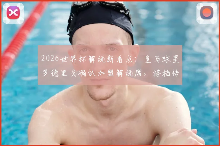 2026世界杯解说新看点：皇马球星罗德里戈确认加盟解说席，搭档传奇名宿阵容曝光