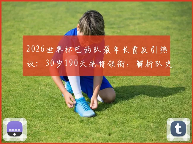 2026世界杯巴西队最年长首发引热议：30岁190天老将领衔，解析队史自1962年来最高龄阵容名单