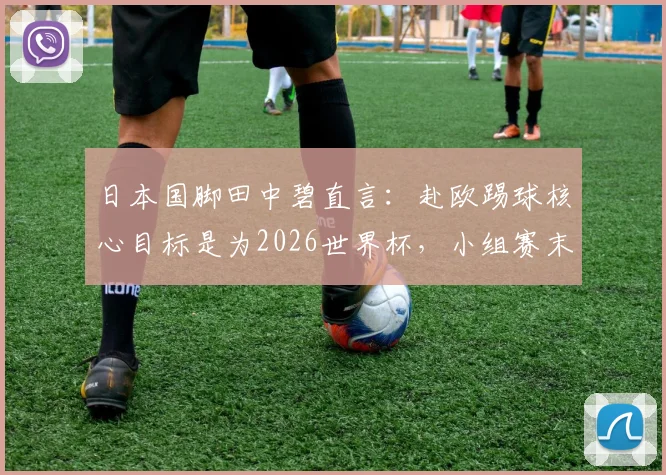 日本国脚田中碧直言：赴欧踢球核心目标是为2026世界杯，小组赛末战将毫无保留
