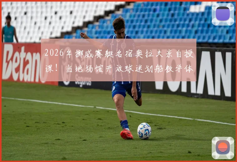 2026年挪威赛艇名宿奥拉夫亲自授课！当地场馆开放球迷划船教学体验，详细参与指南