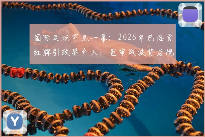 国际足坛罕见一幕：2026年巴洛贡红牌引政界介入，重审风波背后规则与权力的角力详解