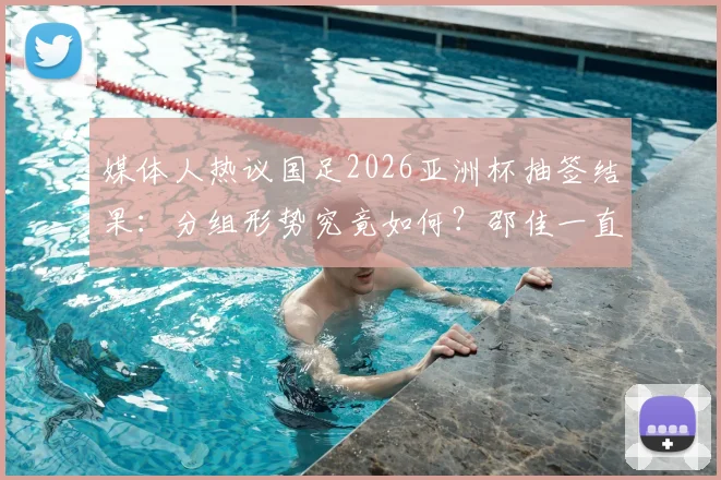 媒体人热议国足2026亚洲杯抽签结果:分组形势究竟如何?邵佳一直言目标小组第二出线引热议