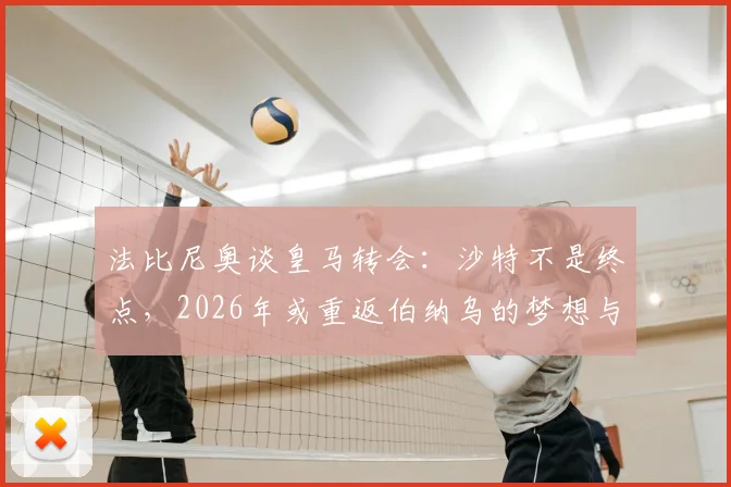 法比尼奥谈皇马转会：沙特不是终点，2026年或重返伯纳乌的梦想与现实