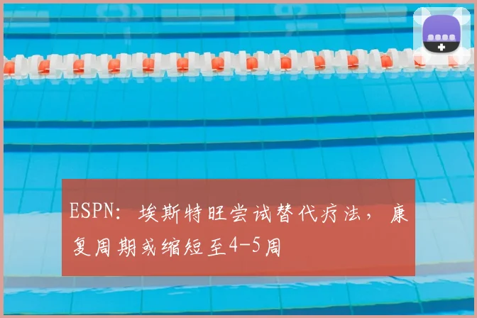 ESPN:埃斯特旺尝试替代疗法,康复周期或缩短至4-5周