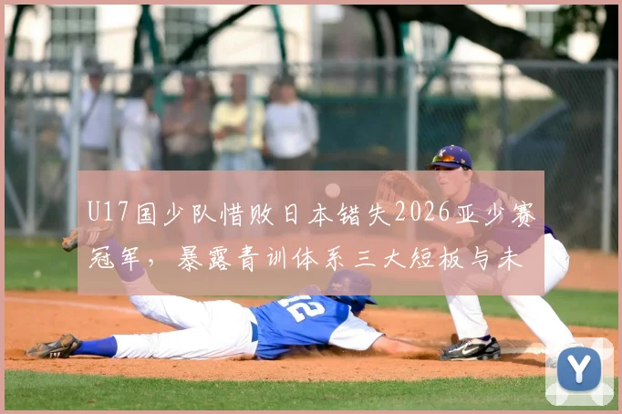 U17国少队惜败日本错失2026亚少赛冠军，暴露青训体系三大短板与未来改进方向