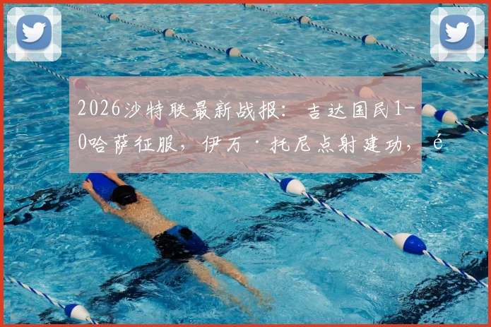 2026沙特联最新战报：吉达国民1-0哈萨征服，伊万·托尼点射建功，附双方首发阵容与半场回放