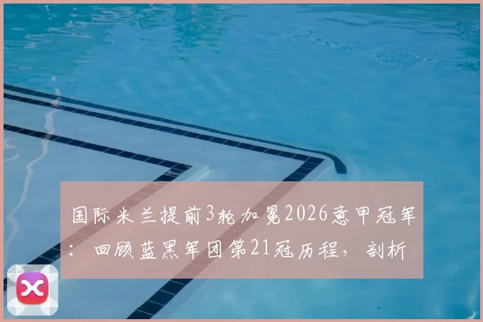 国际米兰提前3轮加冕2026意甲冠军：回顾蓝黑军团第21冠历程，剖析小因扎吉战术制胜关键