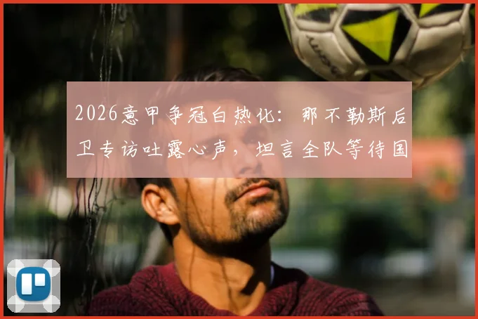 2026意甲争冠白热化：那不勒斯后卫专访吐露心声，坦言全队等待国米犯错丢分