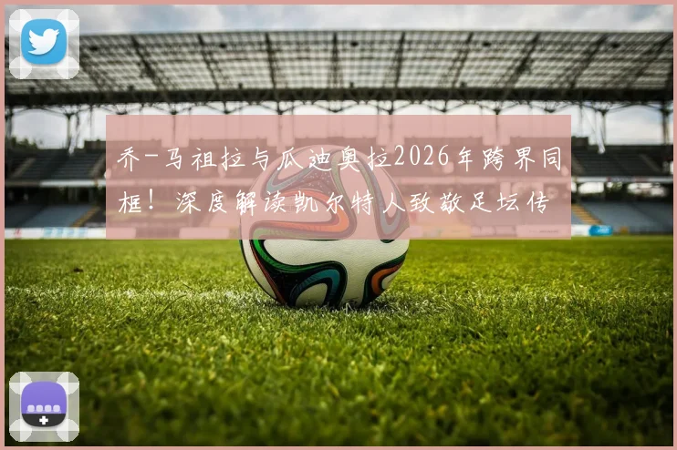 乔-马祖拉与瓜迪奥拉2026年跨界同框！深度解读凯尔特人致敬足坛传奇背后的体坛佳话