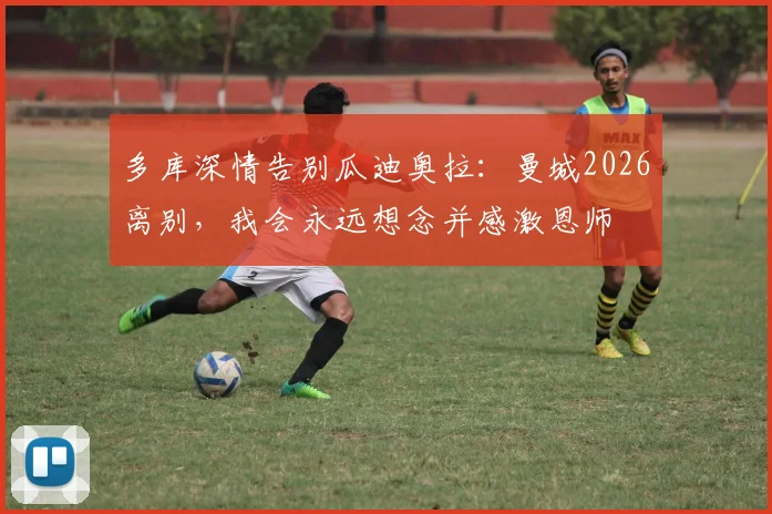 多库深情告别瓜迪奥拉：曼城2026离别，我会永远想念并感激恩师