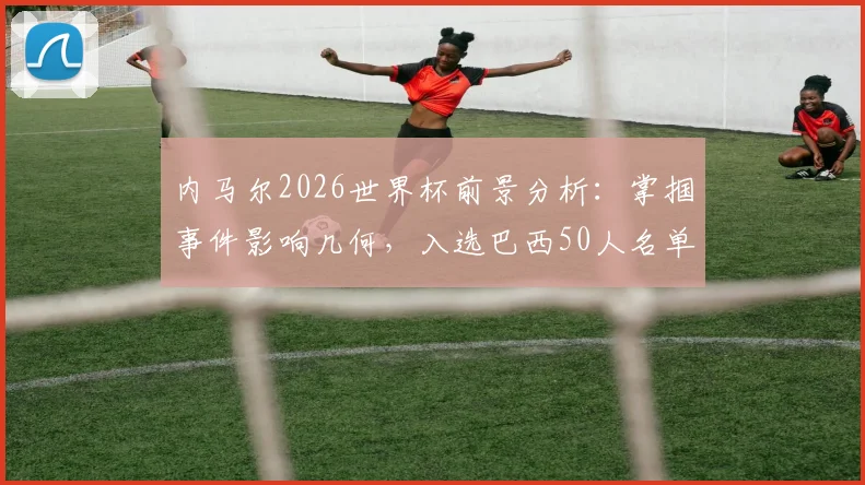 内马尔2026世界杯前景分析：掌掴事件影响几何，入选巴西50人名单是否成疑？