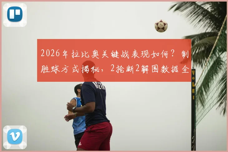 2026年拉比奥关键战表现如何？制胜球方式揭秘，2抢断2解围数据全面解析