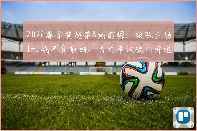 2026赛季英超第N轮前瞻：狼队主场1-1战平富勒姆，马内争议破门并送点，A.罗宾逊主罚命中扳平比分