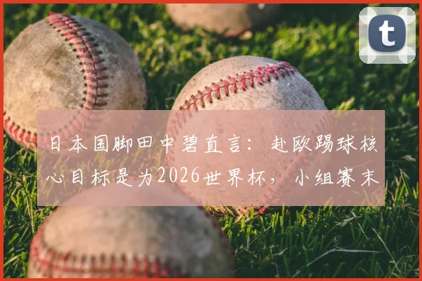 日本国脚田中碧直言:赴欧踢球核心目标是为2026世界杯,小组赛末战将毫无保留