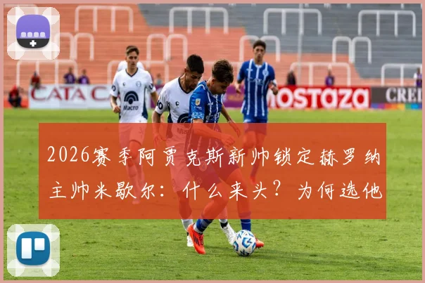 2026赛季阿贾克斯新帅锁定赫罗纳主帅米歇尔：什么来头？为何选他？最新进展一览