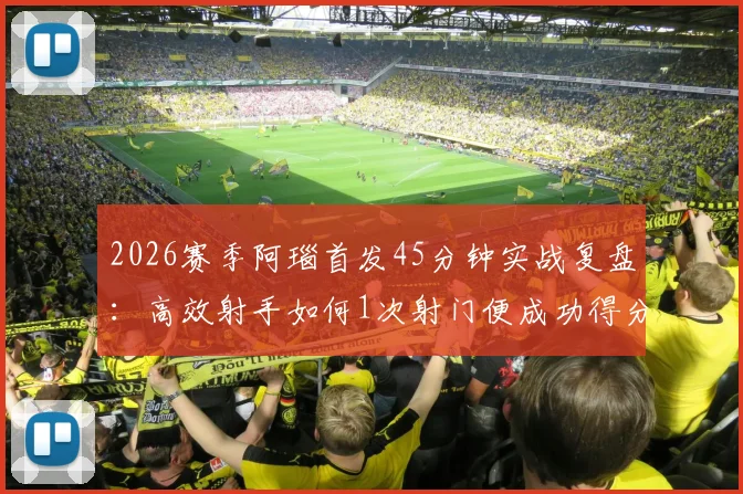 2026赛季阿瑙首发45分钟实战复盘：高效射手如何1次射门便成功得分，附个人技术统计与状态深度解析