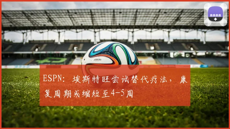 ESPN：埃斯特旺尝试替代疗法，康复周期或缩短至4-5周