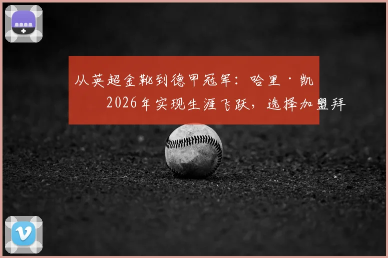 从英超金靴到德甲冠军：哈里·凯恩2026年实现生涯飞跃，选择加盟拜仁的决策启示