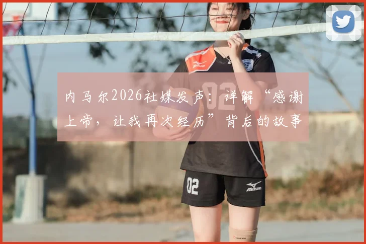 内马尔2026社媒发声：详解“感谢上帝，让我再次经历”背后的故事与职业生涯新篇章