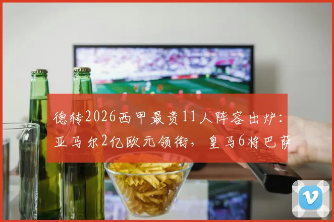 德转2026西甲最贵11人阵容出炉：亚马尔2亿欧元领衔，皇马6将巴萨5星谁更值？附详细身价解析