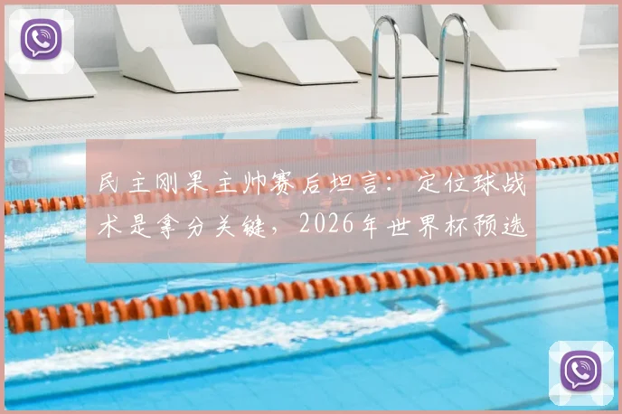 民主刚果主帅赛后坦言：定位球战术是拿分关键，2026年世界杯预选赛我们做到了