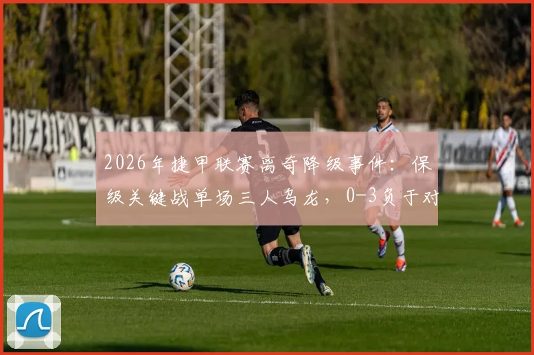 2026年捷甲联赛离奇降级事件：保级关键战单场三人乌龙，0-3负于对手直接降级原因解析