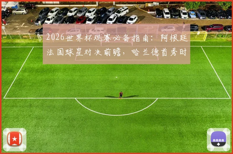 2026世界杯观赛必备指南:阿根廷法国球星对决前瞻,哈兰德首秀时间表与重点比赛解析
