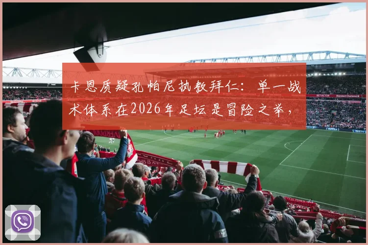 卡恩质疑孔帕尼执教拜仁:单一战术体系在2026年足坛是冒险之举,拜仁需警惕