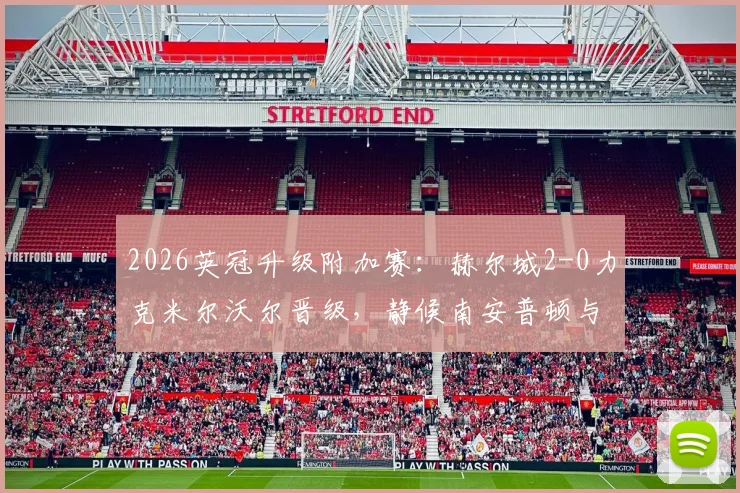 2026英冠升级附加赛:赫尔城2-0力克米尔沃尔晋级,静候南安普顿与米堡胜者争夺最后英超门票