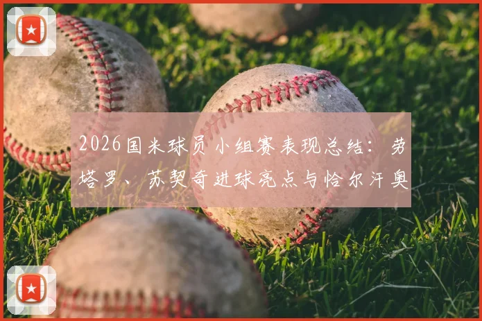 2026国米球员小组赛表现总结：劳塔罗、苏契奇进球亮点与恰尔汗奥卢出局原因分析