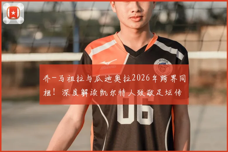 乔-马祖拉与瓜迪奥拉2026年跨界同框!深度解读凯尔特人致敬足坛传奇背后的体坛佳话
