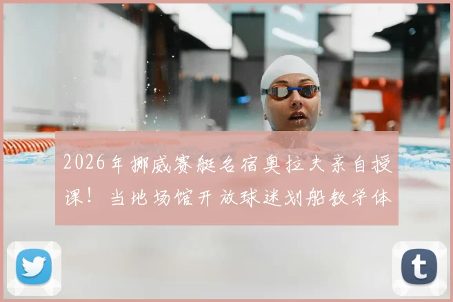 2026年挪威赛艇名宿奥拉夫亲自授课！当地场馆开放球迷划船教学体验，详细参与指南