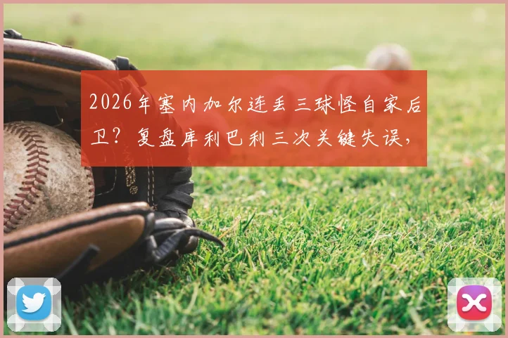 2026年塞内加尔连丢三球怪自家后卫？复盘库利巴利三次关键失误，防守漏洞全解析