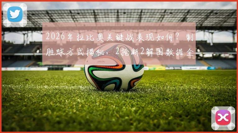 2026年拉比奥关键战表现如何？制胜球方式揭秘，2抢断2解围数据全面解析