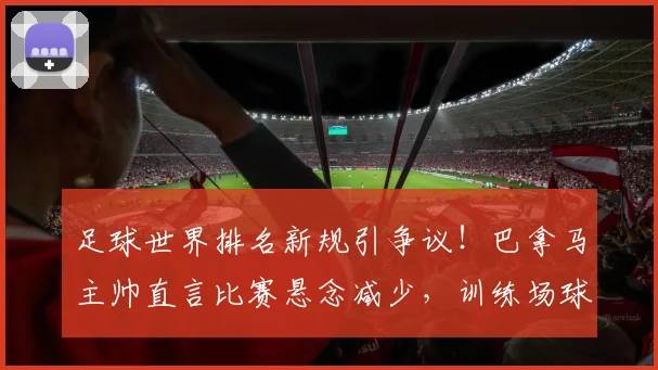 足球世界排名新规引争议！巴拿马主帅直言比赛悬念减少，训练场球员争执内幕分析