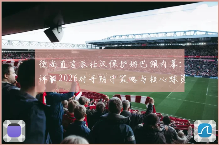 德尚直言派壮汉保护姆巴佩内幕:详解2026对手防守策略与核心球员防护战术