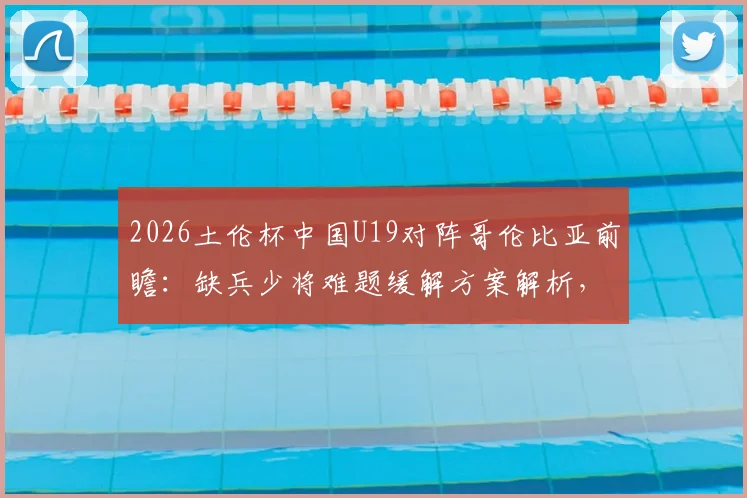 2026土伦杯中国U19对阵哥伦比亚前瞻：缺兵少将难题缓解方案解析，对手攻强守弱特点全揭秘