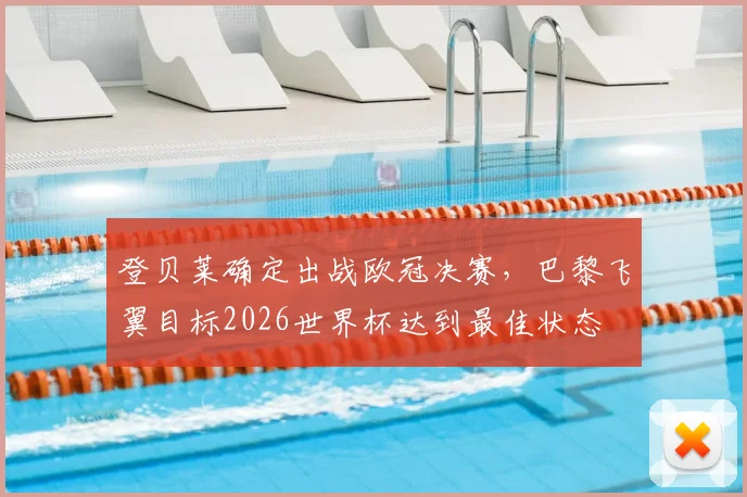 登贝莱确定出战欧冠决赛,巴黎飞翼目标2026世界杯达到最佳状态