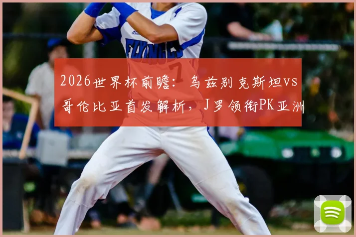 2026世界杯前瞻：乌兹别克斯坦vs哥伦比亚首发解析，J罗领衔PK亚洲黑马，迪亚斯&胡桑诺夫成关键先生