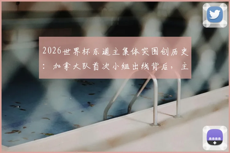 2026世界杯东道主集体突围创历史：加拿大队首次小组出线背后，主场优势究竟有多大？