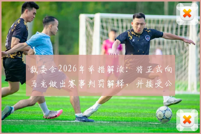 裁委会2026年举措解读：将正式向马竞做出赛事判罚解释，并接受公开复盘讨论