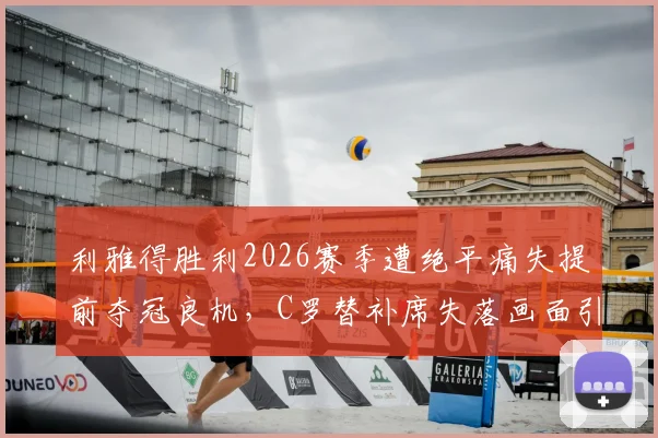 利雅得胜利2026赛季遭绝平痛失提前夺冠良机，C罗替补席失落画面引热议，附高清图集与赛事解析
