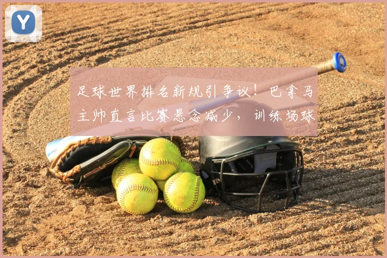 足球世界排名新规引争议！巴拿马主帅直言比赛悬念减少，训练场球员争执内幕分析